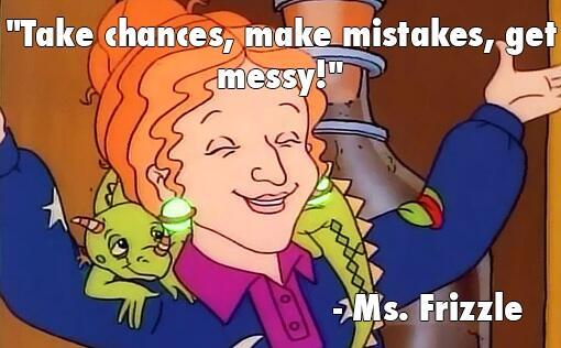 "Take chances, make mistakes, get messy" Ms. Frizzle quote